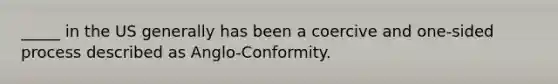 _____ in the US generally has been a coercive and one-sided process described as Anglo-Conformity.