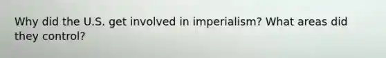 Why did the U.S. get involved in imperialism? What areas did they control?