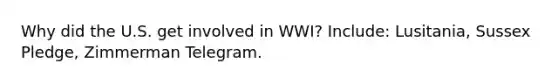 Why did the U.S. get involved in WWI? Include: Lusitania, Sussex Pledge, Zimmerman Telegram.