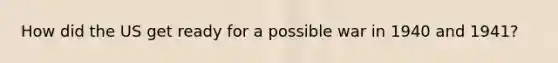 How did the US get ready for a possible war in 1940 and 1941?