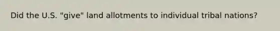 Did the U.S. "give" land allotments to individual tribal nations?