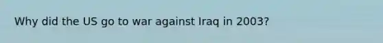 Why did the US go to war against Iraq in 2003?