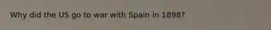 Why did the US go to war with Spain in 1898?