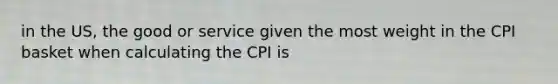 in the US, the good or service given the most weight in the CPI basket when calculating the CPI is