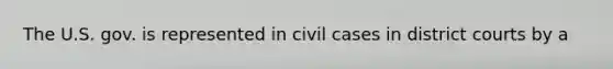 The U.S. gov. is represented in civil cases in district courts by a