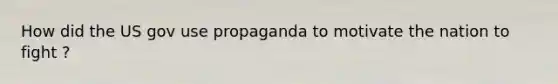 How did the US gov use propaganda to motivate the nation to fight ?