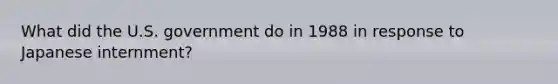 What did the U.S. government do in 1988 in response to Japanese internment?