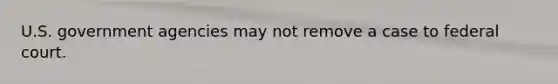 U.S. government agencies may not remove a case to federal court.