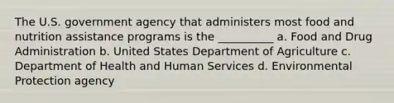 The U.S. government agency that administers most food and nutrition assistance programs is the __________ a. Food and Drug Administration b. United States Department of Agriculture c. Department of Health and Human Services d. Environmental Protection agency