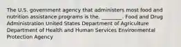 The U.S. government agency that administers most food and nutrition assistance programs is the. ________. Food and Drug Administration United States Department of Agriculture Department of Health and Human Services Environmental Protection Agency