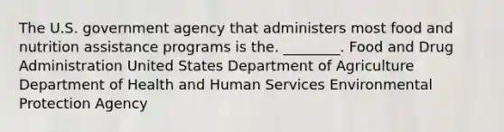 The U.S. government agency that administers most food and nutrition assistance programs is the. ________. Food and Drug Administration United States Department of Agriculture Department of Health and Human Services Environmental Protection Agency