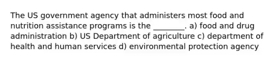 The US government agency that administers most food and nutrition assistance programs is the ________. a) food and drug administration b) US Department of agriculture c) department of health and human services d) environmental protection agency