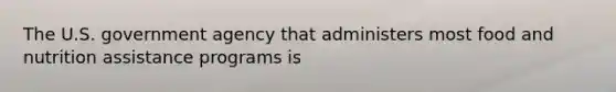 The U.S. government agency that administers most food and nutrition assistance programs is