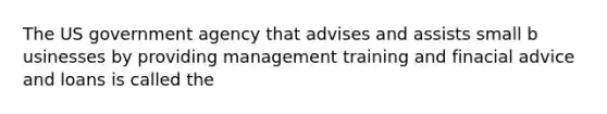 The US government agency that advises and assists small b usinesses by providing management training and finacial advice and loans is called the