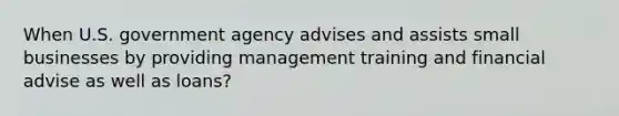 When U.S. government agency advises and assists small businesses by providing management training and financial advise as well as loans?