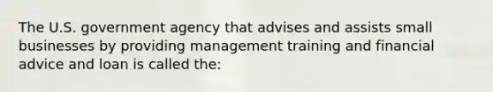 The U.S. government agency that advises and assists small businesses by providing management training and financial advice and loan is called the: