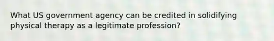 What US government agency can be credited in solidifying physical therapy as a legitimate profession?