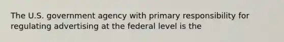 The U.S. government agency with primary responsibility for regulating advertising at the federal level is the