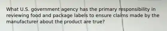 What U.S. government agency has the primary responsibility in reviewing food and package labels to ensure claims made by the manufacturer about the product are true?