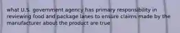 what U.S. government agency has primary responsibility in reviewing food and package lanes to ensure claims made by the manufacturer about the product are true