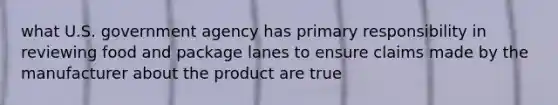 what U.S. government agency has primary responsibility in reviewing food and package lanes to ensure claims made by the manufacturer about the product are true