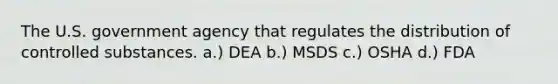 The U.S. government agency that regulates the distribution of controlled substances. a.) DEA b.) MSDS c.) OSHA d.) FDA