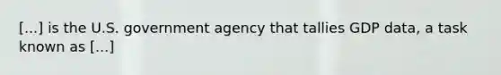 [...] is the U.S. government agency that tallies GDP data, a task known as [...]