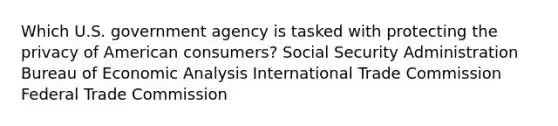 Which U.S. government agency is tasked with protecting the privacy of American consumers? Social Security Administration Bureau of Economic Analysis International Trade Commission Federal Trade Commission