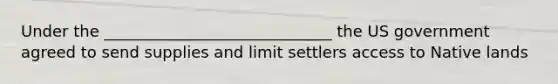 Under the _____________________________ the US government agreed to send supplies and limit settlers access to Native lands
