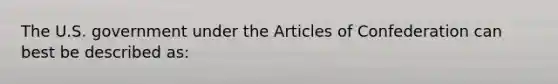 The U.S. government under the Articles of Confederation can best be described as: