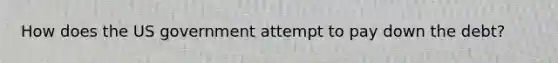 How does the US government attempt to pay down the debt?