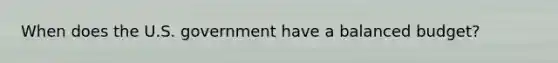 When does the U.S. government have a balanced budget?