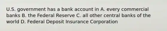 U.S. government has a bank account in A. every commercial banks B. the Federal Reserve C. all other central banks of the world D. Federal Deposit Insurance Corporation