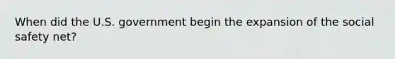 When did the U.S. government begin the expansion of the social safety net?