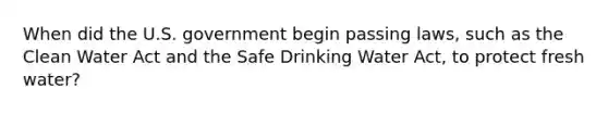 When did the U.S. government begin passing laws, such as the Clean Water Act and the Safe Drinking Water Act, to protect fresh water?