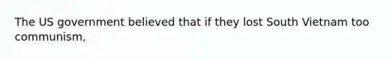 The US government believed that if they lost South Vietnam too communism,