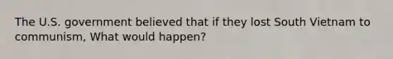 The U.S. government believed that if they lost South Vietnam to communism, What would happen?