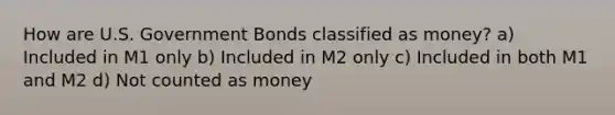 How are U.S. Government Bonds classified as money? a) Included in M1 only b) Included in M2 only c) Included in both M1 and M2 d) Not counted as money