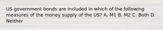 US government bonds are included in which of the following measures of the money supply of the US? A. M1 B. M2 C. Both D. Neither