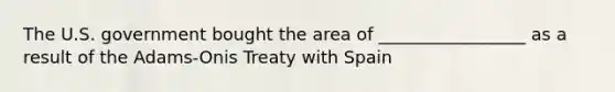 The U.S. government bought the area of _________________ as a result of the Adams-Onis Treaty with Spain
