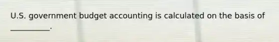 U.S. government budget accounting is calculated on the basis of __________.