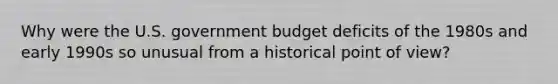 Why were the U.S. government budget deficits of the 1980s and early 1990s so unusual from a historical point of view?