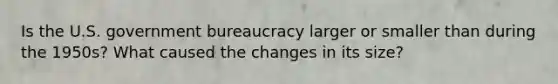 Is the U.S. government bureaucracy larger or smaller than during the 1950s? What caused the changes in its size?