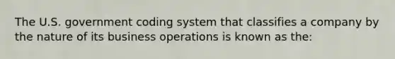 The U.S. government coding system that classifies a company by the nature of its business operations is known as the: