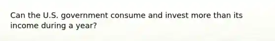 Can the U.S. government consume and invest more than its income during a year?