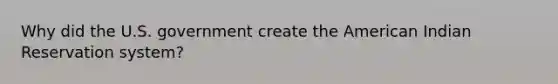 Why did the U.S. government create the American Indian Reservation system?