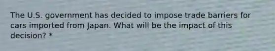 The U.S. government has decided to impose trade barriers for cars imported from Japan. What will be the impact of this decision? *