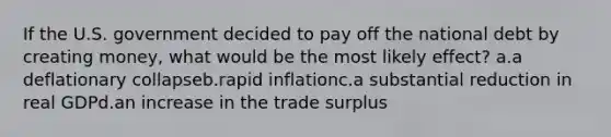 If the U.S. government decided to pay off the <a href='https://www.questionai.com/knowledge/ky9EndFOOK-national-debt' class='anchor-knowledge'>national debt</a> by creating money, what would be the most likely effect? a.a deflationary collapseb.rapid inflationc.a substantial reduction in real GDPd.an increase in the trade surplus