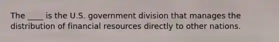 The ____ is the U.S. government division that manages the distribution of financial resources directly to other nations.