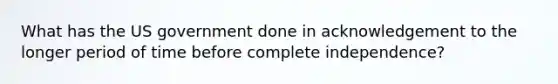 What has the US government done in acknowledgement to the longer period of time before complete independence?